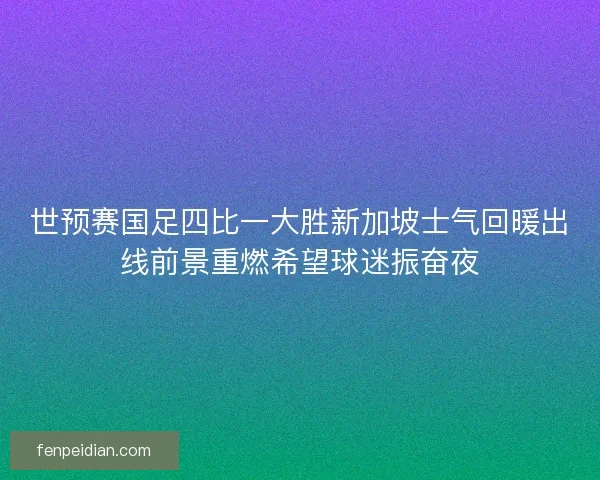 世预赛国足四比一大胜新加坡士气回暖出线前景重燃希望球迷振奋夜