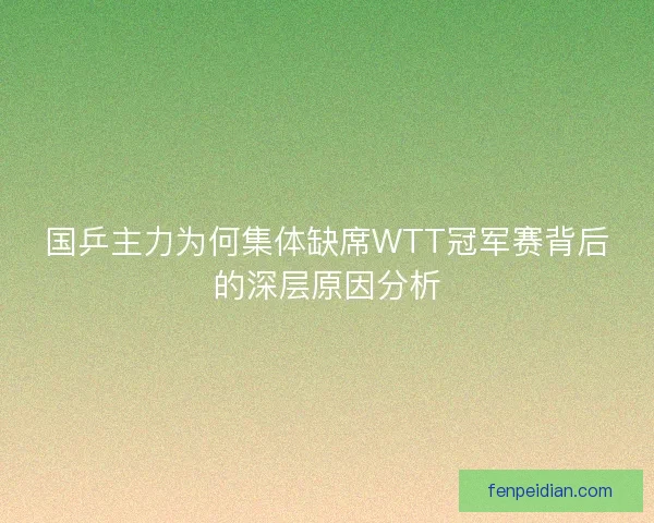 国乒主力为何集体缺席WTT冠军赛背后的深层原因分析