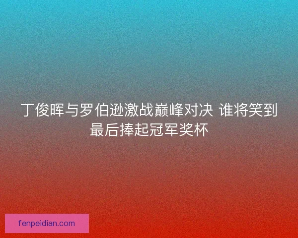 丁俊晖与罗伯逊激战巅峰对决 谁将笑到最后捧起冠军奖杯