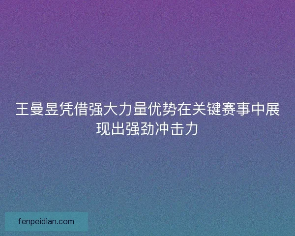 王曼昱凭借强大力量优势在关键赛事中展现出强劲冲击力