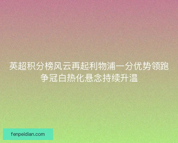 英超积分榜风云再起利物浦一分优势领跑争冠白热化悬念持续升温