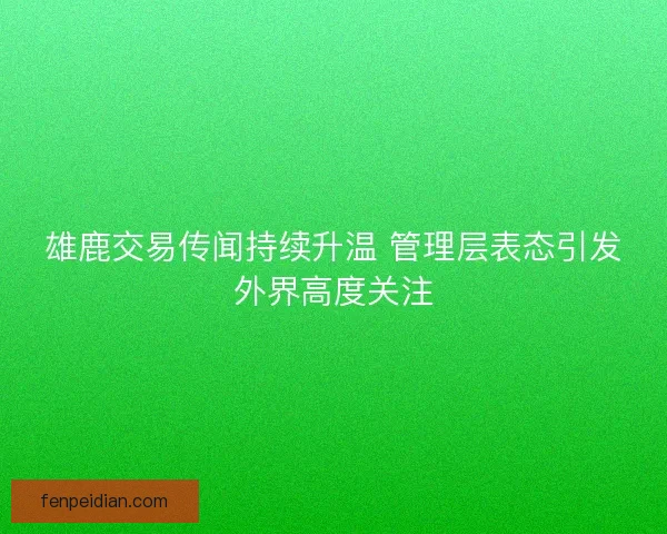 雄鹿交易传闻持续升温 管理层表态引发外界高度关注 雄鹿交易传闻持续升温 管理层表态引发外界高度关注