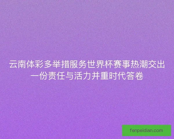 云南体彩多举措服务世界杯赛事热潮交出一份责任与活力并重时代答卷 云南体彩多举措服务世界杯赛事热潮交出一份责任与活力并重时代答卷