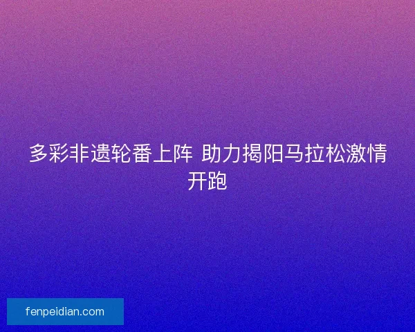 多彩非遗轮番上阵 助力揭阳马拉松激情开跑 多彩非遗轮番上阵 助力揭阳马拉松激情开跑