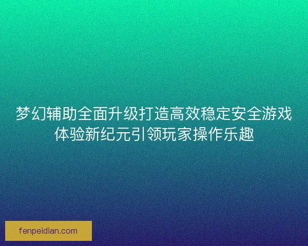梦幻辅助全面升级打造高效稳定安全游戏体验新纪元引领玩家操作乐趣