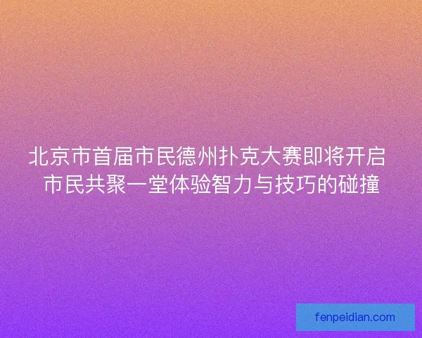 北京市首届市民德州扑克大赛即将开启 市民共聚一堂体验智力与技巧的碰撞 北京市首届市民德州扑克大赛即将开启 市民共聚一堂体验智力与技巧的碰撞