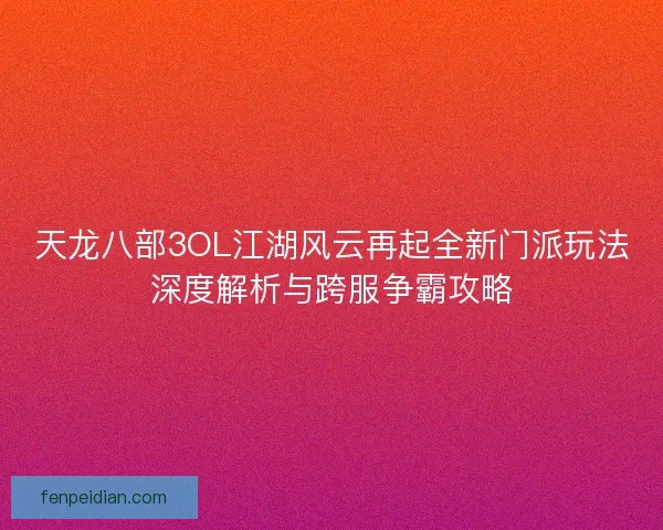 天龙八部3OL江湖风云再起全新门派玩法深度解析与跨服争霸攻略