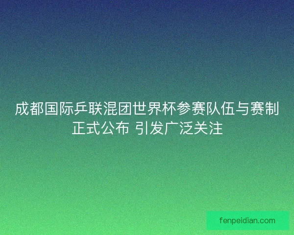 成都国际乒联混团世界杯参赛队伍与赛制正式公布 引发广泛关注 成都国际乒联混团世界杯参赛队伍与赛制正式公布 引发广泛关注