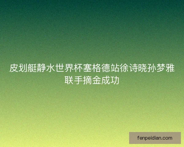 皮划艇静水世界杯塞格德站徐诗晓孙梦雅联手摘金成功