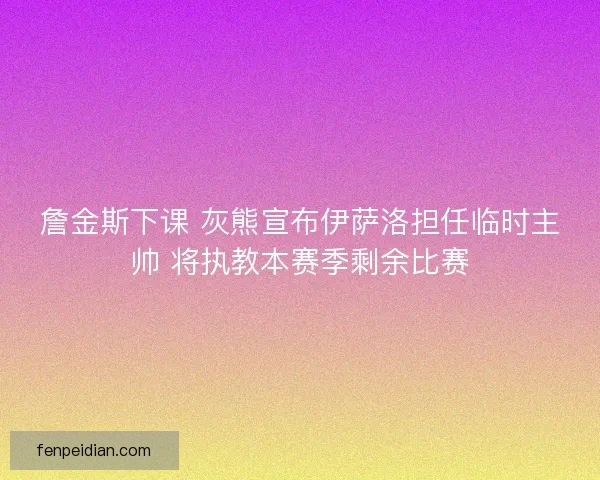 詹金斯下课 灰熊宣布伊萨洛担任临时主帅 将执教本赛季剩余比赛