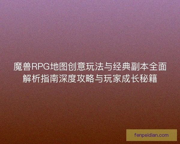 魔兽RPG地图创意玩法与经典副本全面解析指南深度攻略与玩家成长秘籍