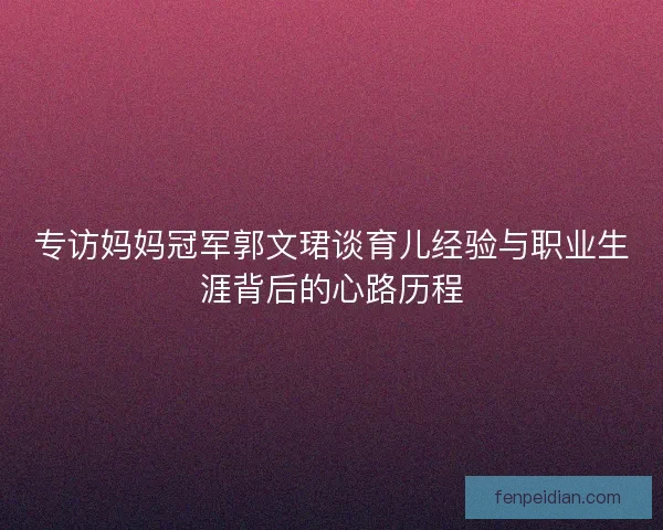 专访妈妈冠军郭文珺谈育儿经验与职业生涯背后的心路历程 专访妈妈冠军郭文珺谈育儿经验与职业生涯背后的心路历程