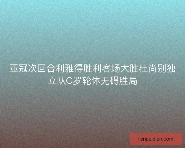 亚冠次回合利雅得胜利客场大胜杜尚别独立队C罗轮休无碍胜局