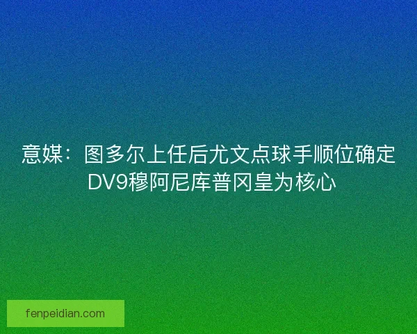 意媒：图多尔上任后尤文点球手顺位确定 DV9穆阿尼库普冈皇为核心