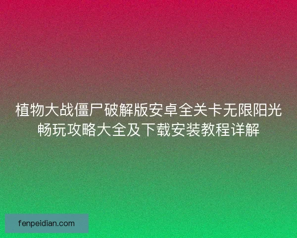 植物大战僵尸破解版安卓全关卡无限阳光畅玩攻略大全及下载安装教程详解