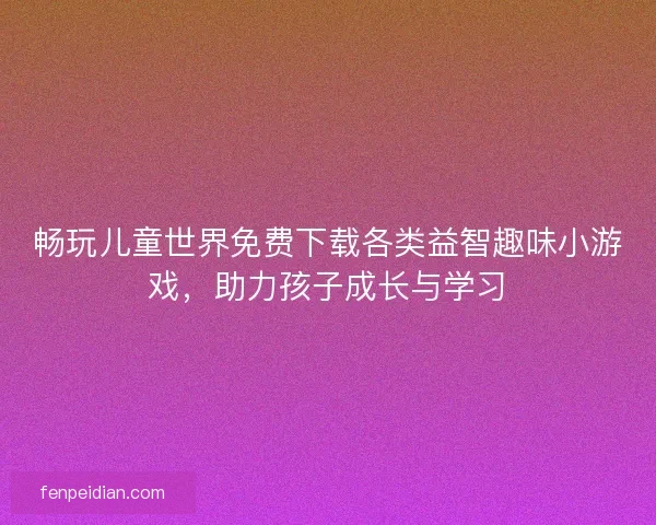 畅玩儿童世界免费下载各类益智趣味小游戏，助力孩子成长与学习