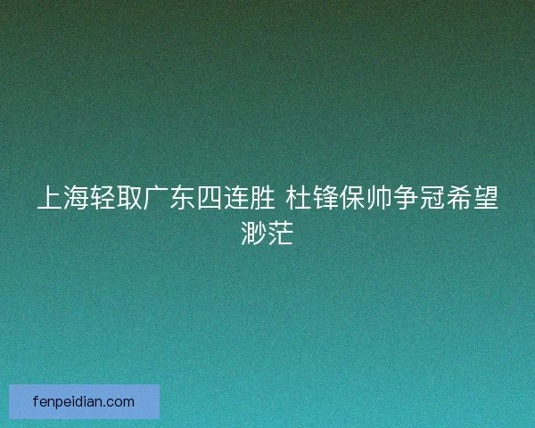 上海轻取广东四连胜 杜锋保帅争冠希望渺茫