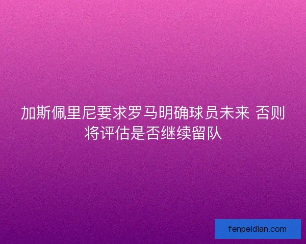 加斯佩里尼要求罗马明确球员未来 否则将评估是否继续留队