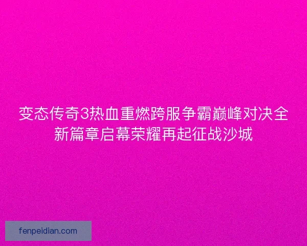 变态传奇3热血重燃跨服争霸巅峰对决全新篇章启幕荣耀再起征战沙城 变态传奇3热血重燃跨服争霸巅峰对决全新篇章启幕荣耀再起征战沙城