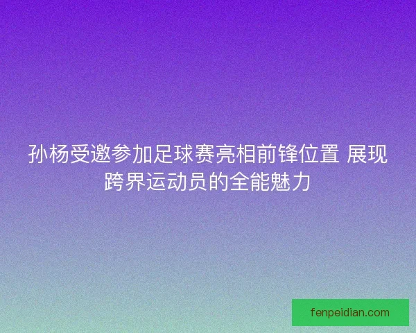 孙杨受邀参加足球赛亮相前锋位置 展现跨界运动员的全能魅力 孙杨受邀参加足球赛亮相前锋位置 展现跨界运动员的全能魅力