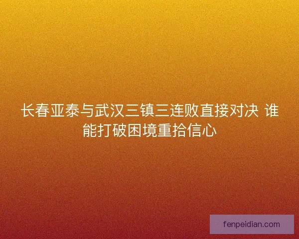 长春亚泰与武汉三镇三连败直接对决 谁能打破困境重拾信心 长春亚泰与武汉三镇三连败直接对决 谁能打破困境重拾信心