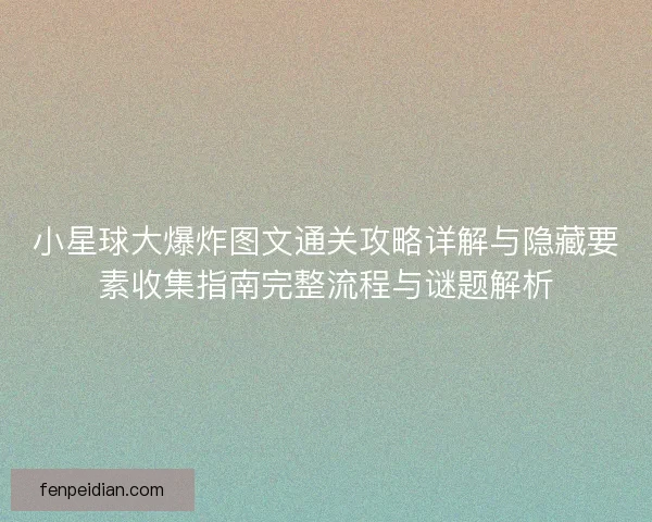 小星球大爆炸图文通关攻略详解与隐藏要素收集指南完整流程与谜题解析 小星球大爆炸图文通关攻略详解与隐藏要素收集指南完整流程与谜题解析