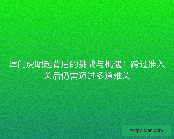 津门虎崛起背后的挑战与机遇:跨过准入关后仍需迈过多道难关 津门虎崛起背后的挑战与机遇:跨过准入关后仍需迈过多道难关